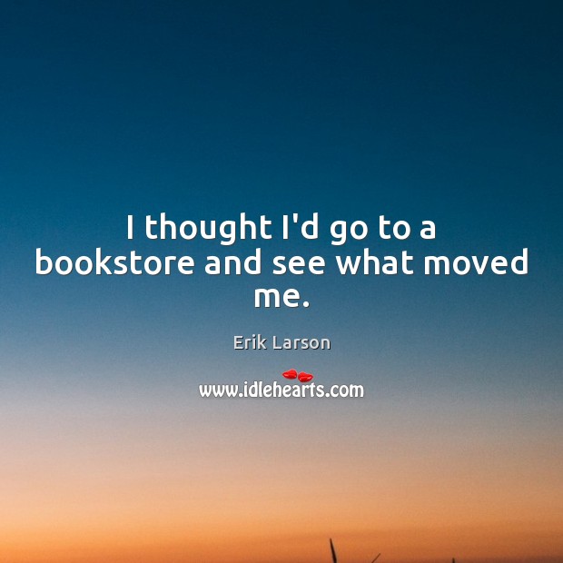 I thought I’d go to a bookstore and see what moved me. Erik Larson Picture Quote