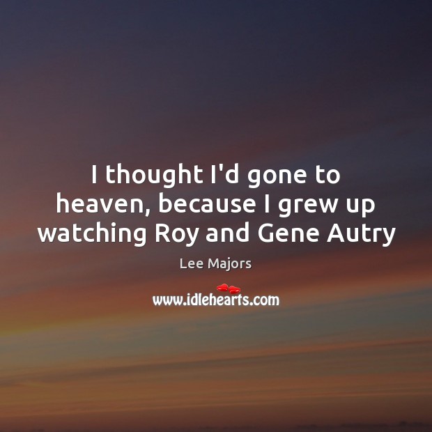 I thought I’d gone to heaven, because I grew up watching Roy and Gene Autry Lee Majors Picture Quote