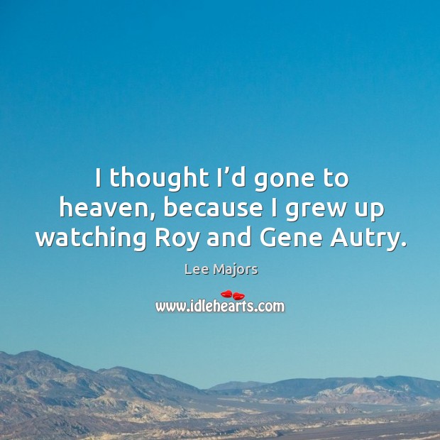 I thought I’d gone to heaven, because I grew up watching roy and gene autry. Lee Majors Picture Quote