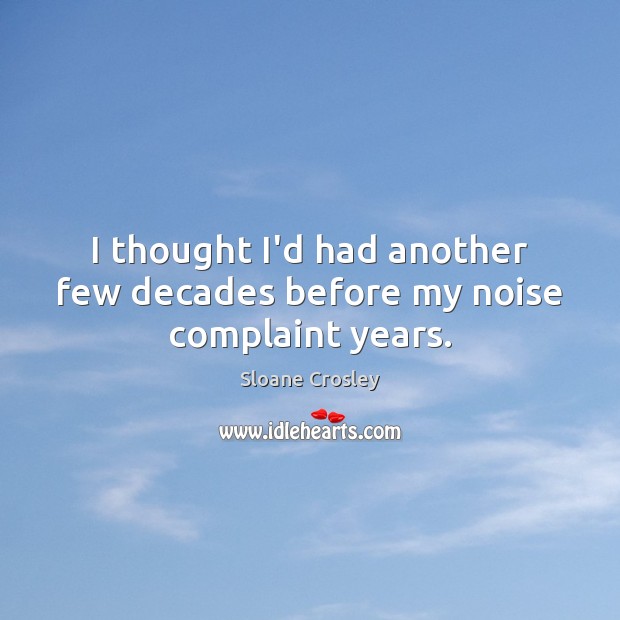 I thought I’d had another few decades before my noise complaint years. Sloane Crosley Picture Quote