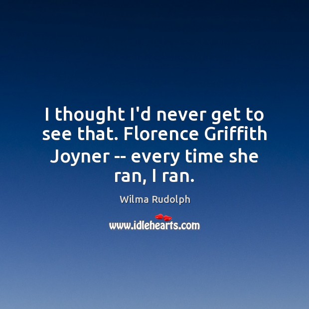 I thought I’d never get to see that. Florence Griffith Joyner — Wilma Rudolph Picture Quote