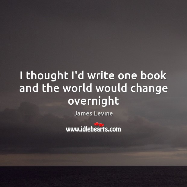 I thought I’d write one book and the world would change overnight James Levine Picture Quote