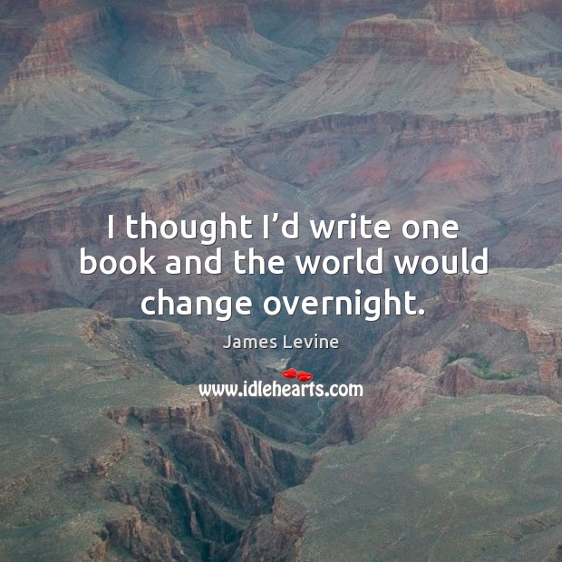 I thought I’d write one book and the world would change overnight. James Levine Picture Quote
