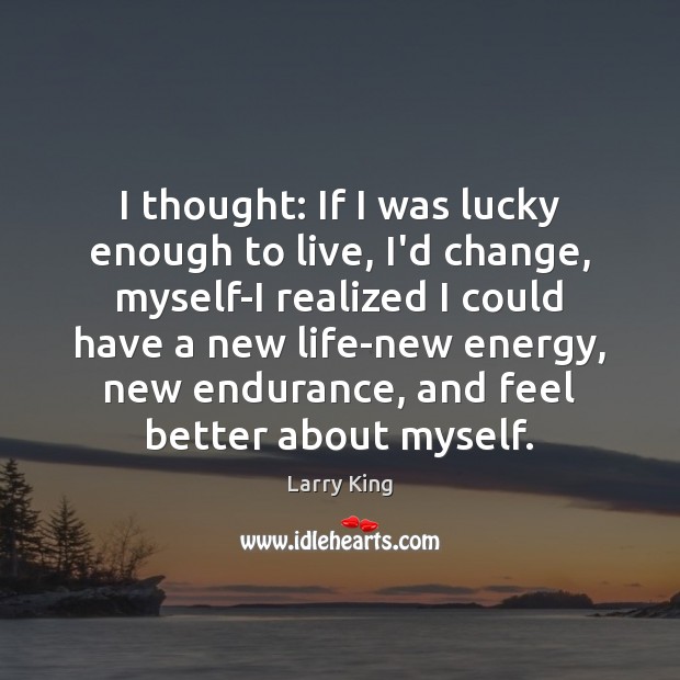 I thought: If I was lucky enough to live, I’d change, myself-I Larry King Picture Quote