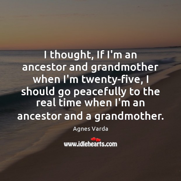 I thought, If I’m an ancestor and grandmother when I’m twenty-five, I Agnes Varda Picture Quote