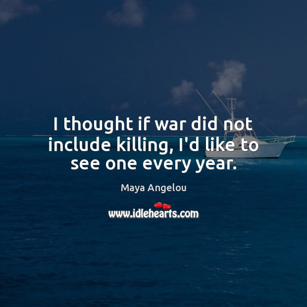 I thought if war did not include killing, I’d like to see one every year. Maya Angelou Picture Quote