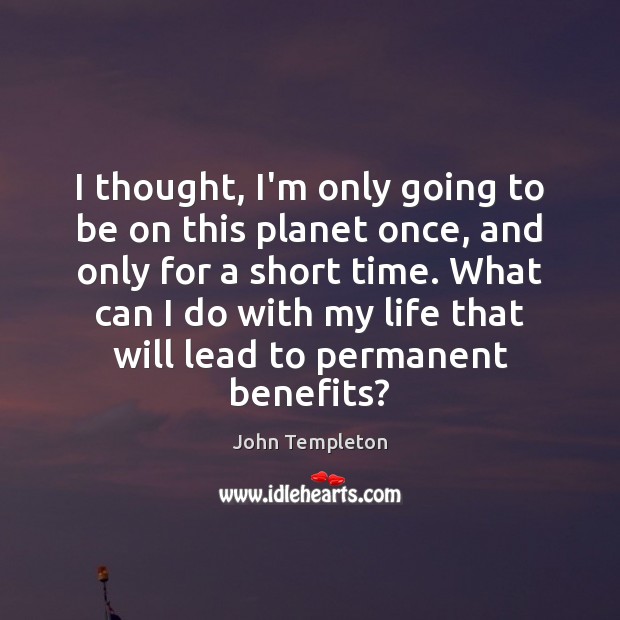 I thought, I’m only going to be on this planet once, and John Templeton Picture Quote