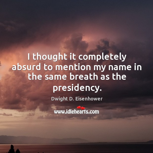 I thought it completely absurd to mention my name in the same breath as the presidency. Image