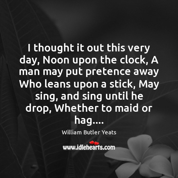 I thought it out this very day, Noon upon the clock, A William Butler Yeats Picture Quote