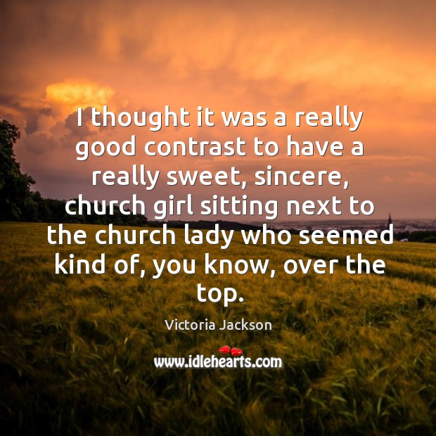 I thought it was a really good contrast to have a really sweet, sincere Victoria Jackson Picture Quote