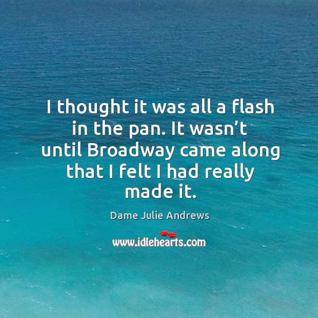 I thought it was all a flash in the pan. It wasn’t until broadway came along that I felt I had really made it. Dame Julie Andrews Picture Quote