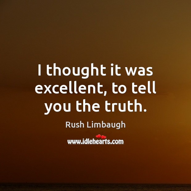 I thought it was excellent, to tell you the truth. Rush Limbaugh Picture Quote