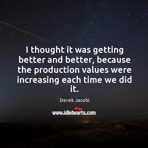 I thought it was getting better and better, because the production values were increasing each time we did it. Derek Jacobi Picture Quote