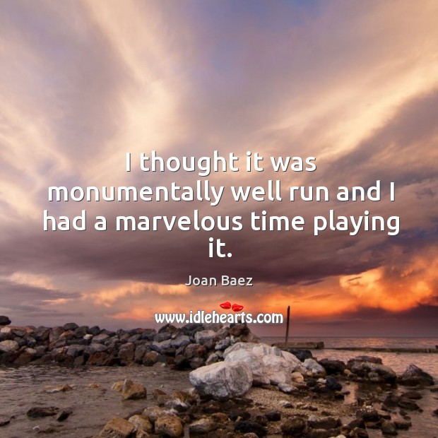 I thought it was monumentally well run and I had a marvelous time playing it. Joan Baez Picture Quote
