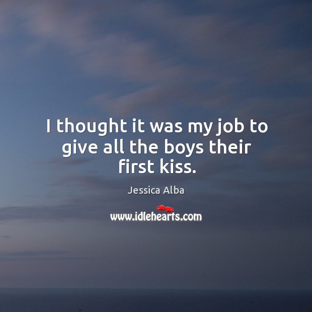 I thought it was my job to give all the boys their first kiss. Jessica Alba Picture Quote
