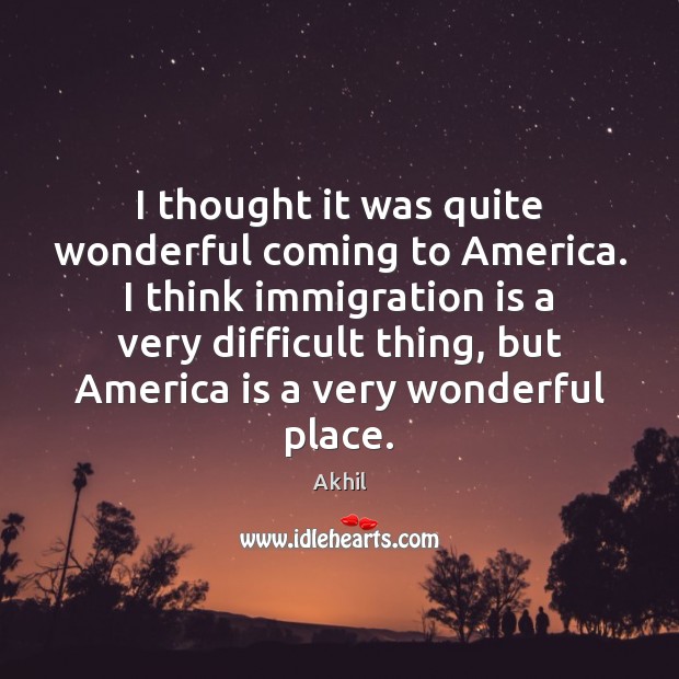 I thought it was quite wonderful coming to America. I think immigration Akhil Picture Quote