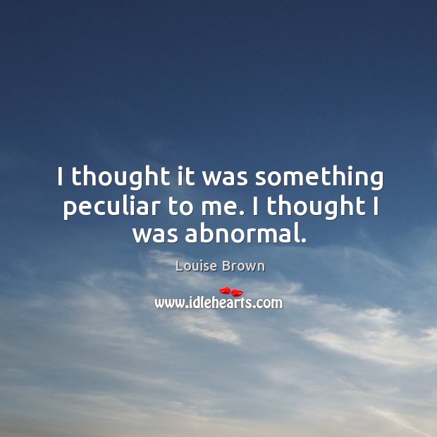 I thought it was something peculiar to me. I thought I was abnormal. Louise Brown Picture Quote