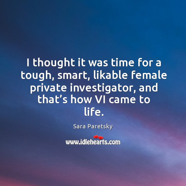 I thought it was time for a tough, smart, likable female private investigator, and that’s how vi came to life. Sara Paretsky Picture Quote