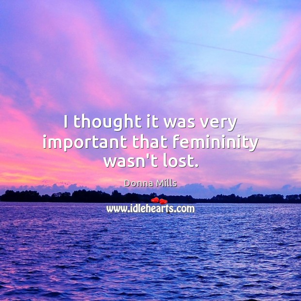 I thought it was very important that femininity wasn’t lost. Donna Mills Picture Quote
