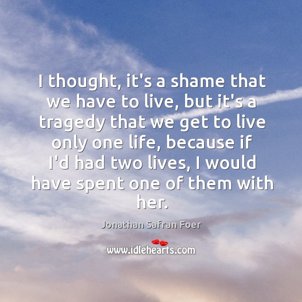 I thought, it’s a shame that we have to live, but it’s Jonathan Safran Foer Picture Quote