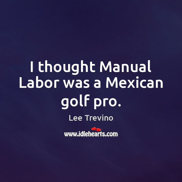 I thought Manual Labor was a Mexican golf pro. Image