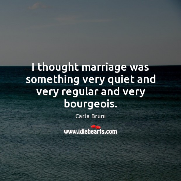 I thought marriage was something very quiet and very regular and very bourgeois. Carla Bruni Picture Quote