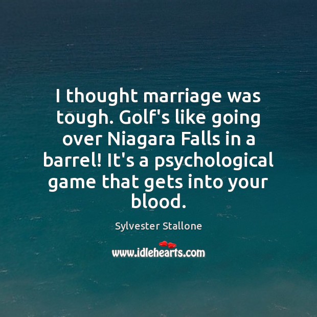 I thought marriage was tough. Golf’s like going over Niagara Falls in 