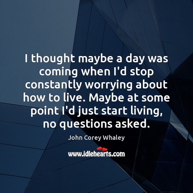I thought maybe a day was coming when I’d stop constantly worrying John Corey Whaley Picture Quote