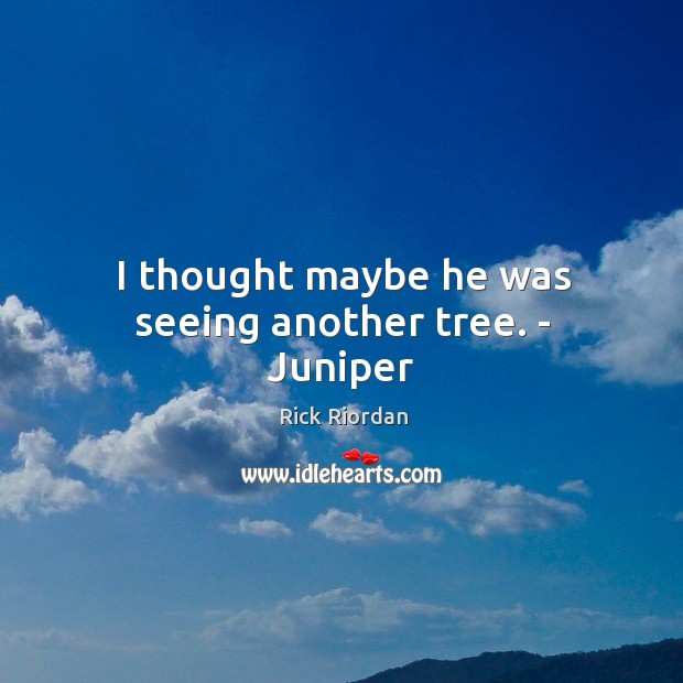 I thought maybe he was seeing another tree. – Juniper Image