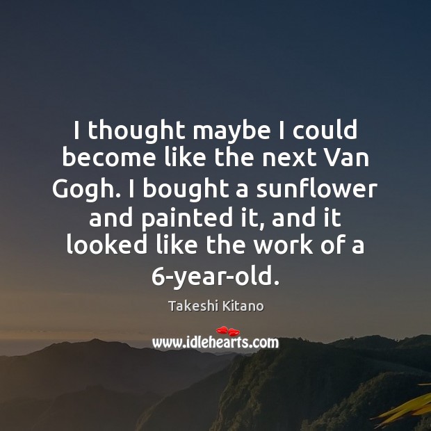 I thought maybe I could become like the next Van Gogh. I Takeshi Kitano Picture Quote