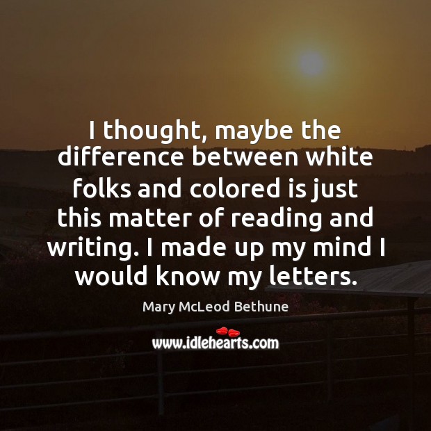 I thought, maybe the difference between white folks and colored is just Mary McLeod Bethune Picture Quote