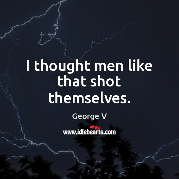 I thought men like that shot themselves. George V Picture Quote