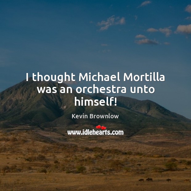 I thought Michael Mortilla was an orchestra unto himself! Kevin Brownlow Picture Quote