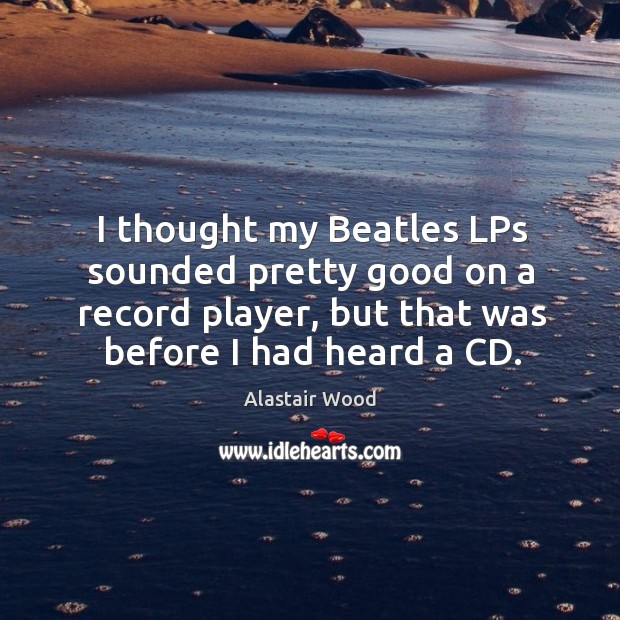 I thought my beatles lps sounded pretty good on a record player, but that was before I had heard a cd. Alastair Wood Picture Quote