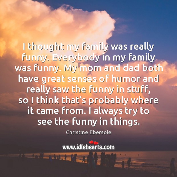 I thought my family was really funny. Everybody in my family was Christine Ebersole Picture Quote
