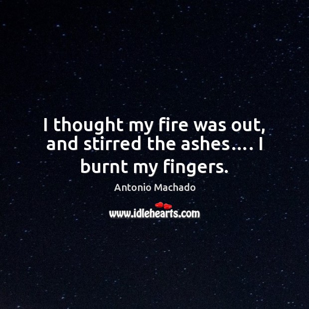 I thought my fire was out, and stirred the ashes…. I burnt my fingers. Image