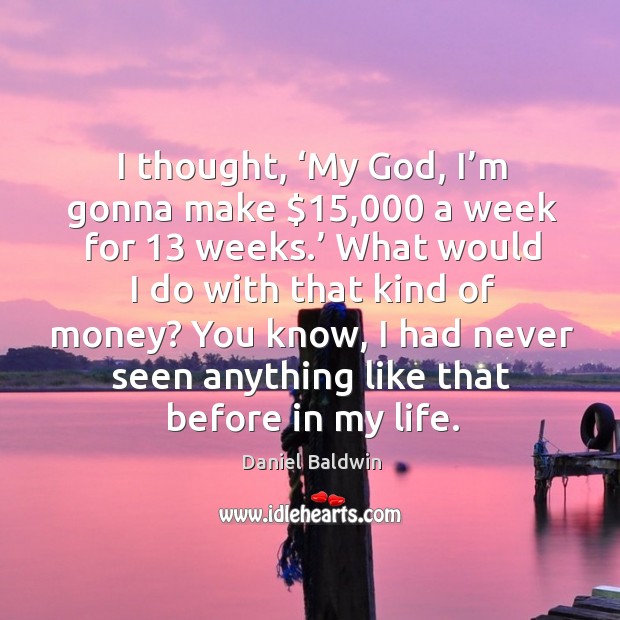 I thought, ‘my God, I’m gonna make $15,000 a week for 13 weeks.’ Daniel Baldwin Picture Quote