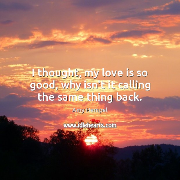I thought, my love is so good, why isn’t it calling the same thing back. Amy Hempel Picture Quote