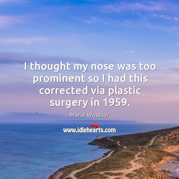 I thought my nose was too prominent so I had this corrected via plastic surgery in 1959. Marie Windsor Picture Quote