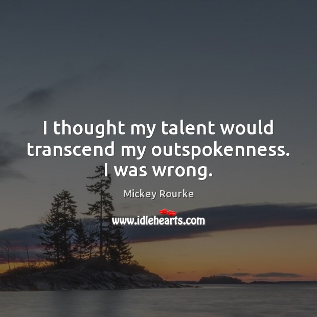 I thought my talent would transcend my outspokenness. I was wrong. Mickey Rourke Picture Quote