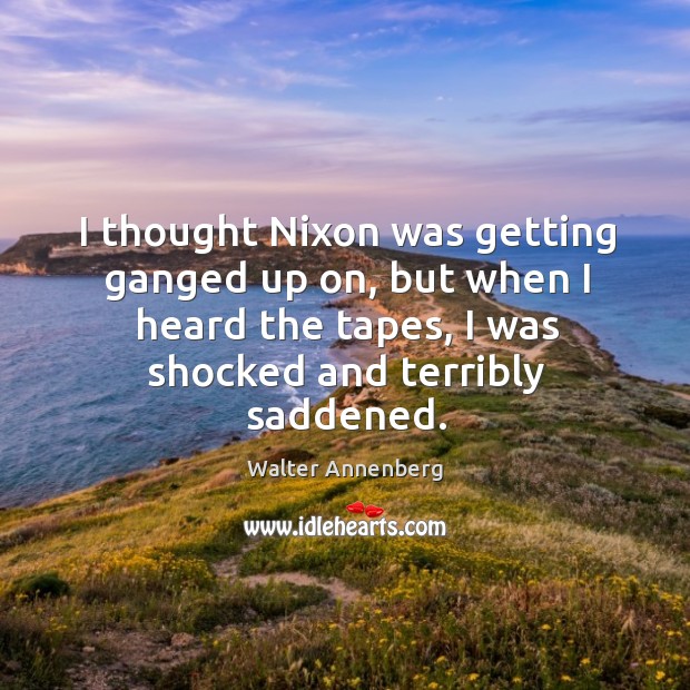 I thought nixon was getting ganged up on, but when I heard the tapes, I was shocked and terribly saddened. Walter Annenberg Picture Quote