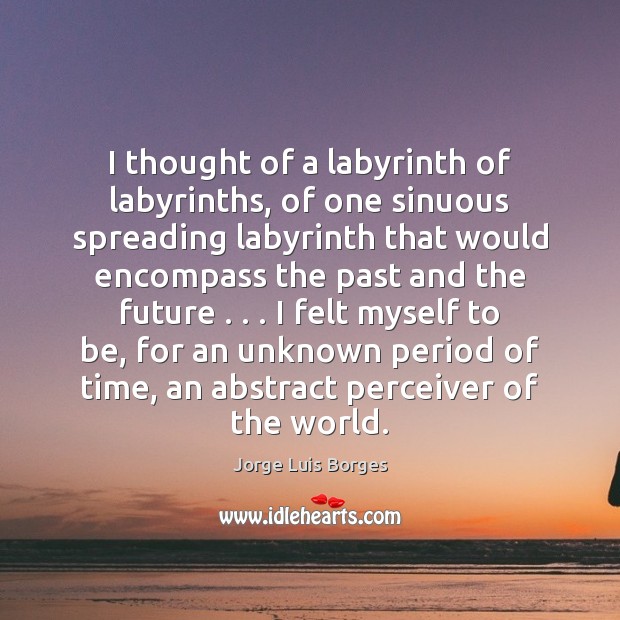 I thought of a labyrinth of labyrinths, of one sinuous spreading labyrinth Jorge Luis Borges Picture Quote
