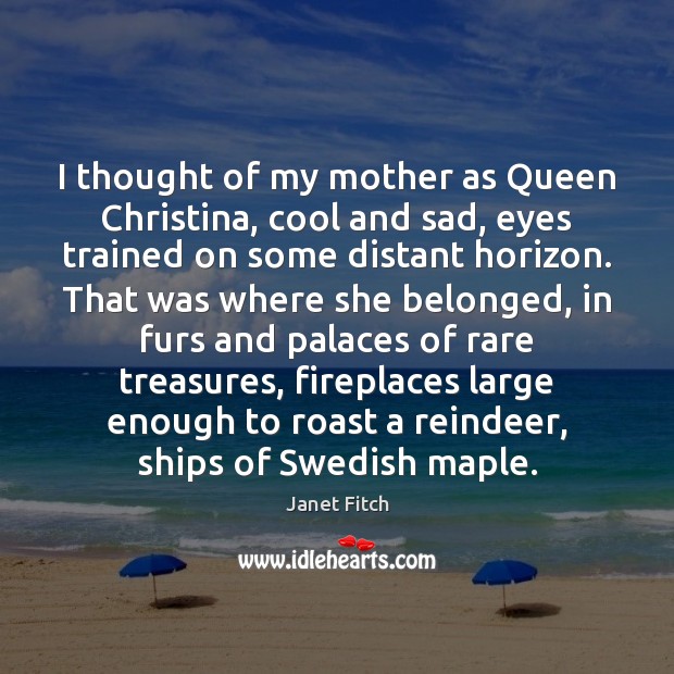 I thought of my mother as Queen Christina, cool and sad, eyes Janet Fitch Picture Quote