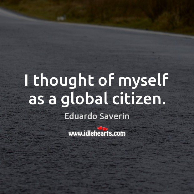 I thought of myself as a global citizen. Eduardo Saverin Picture Quote