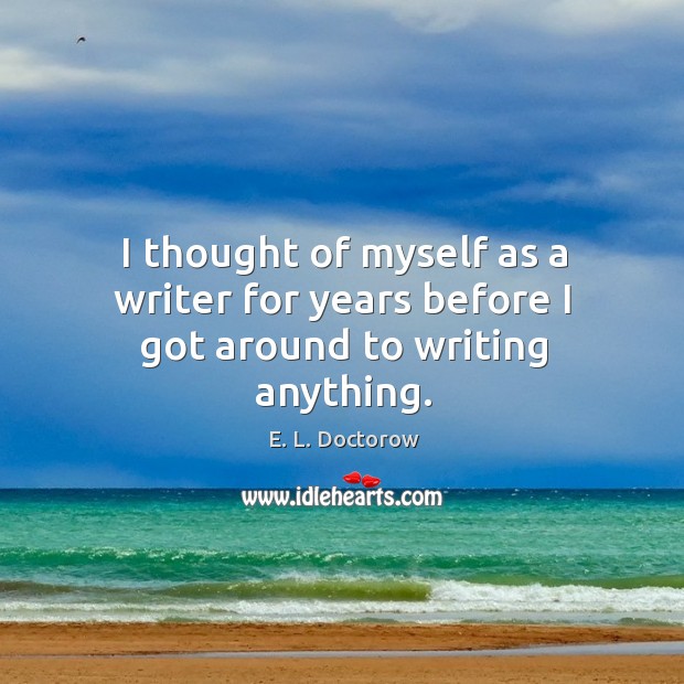 I thought of myself as a writer for years before I got around to writing anything. E. L. Doctorow Picture Quote