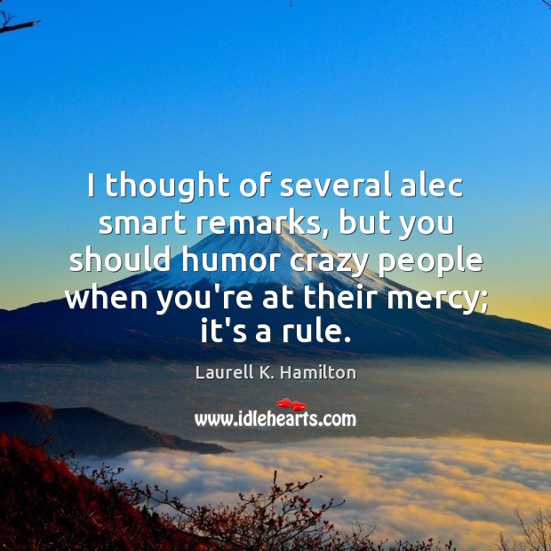 I thought of several alec smart remarks, but you should humor crazy Laurell K. Hamilton Picture Quote