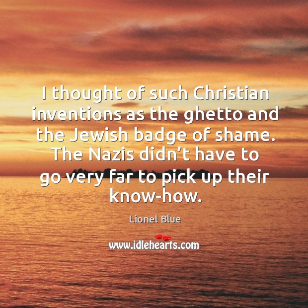 I thought of such christian inventions as the ghetto and the jewish badge of shame. Lionel Blue Picture Quote