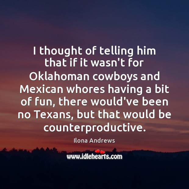 I thought of telling him that if it wasn’t for Oklahoman cowboys Ilona Andrews Picture Quote