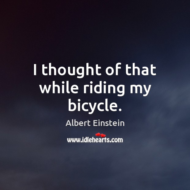 I thought of that while riding my bicycle. Albert Einstein Picture Quote