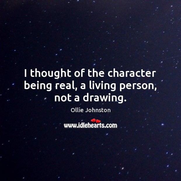 I thought of the character being real, a living person, not a drawing. Ollie Johnston Picture Quote